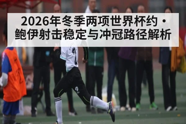 2026年冬季两项世界杯约·鲍伊射击稳定与冲冠路径解析
