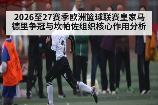 2026至27赛季欧洲篮球联赛皇家马德里争冠与坎帕佐组织核心作用分析