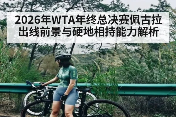 2026年WTA年终总决赛佩古拉出线前景与硬地相持能力解析
