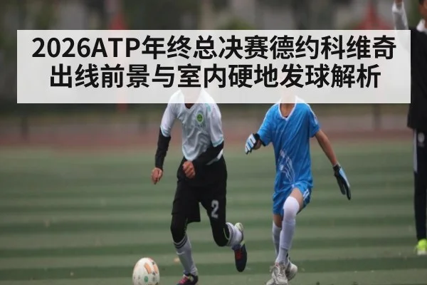 2026ATP年终总决赛德约科维奇出线前景与室内硬地发球解析